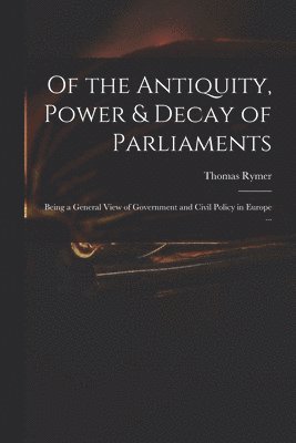 Of the Antiquity, Power & Decay of Parliaments 1