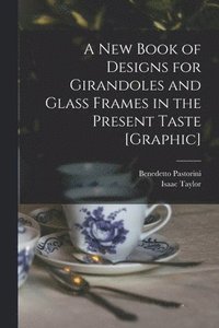 bokomslag A New Book of Designs for Girandoles and Glass Frames in the Present Taste [graphic]