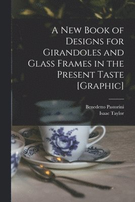 A New Book of Designs for Girandoles and Glass Frames in the Present Taste [graphic] 1