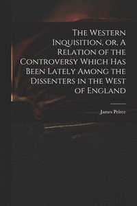 bokomslag The Western Inquisition, or, A Relation of the Controversy Which Has Been Lately Among the Dissenters in the West of England