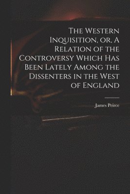 bokomslag The Western Inquisition, or, A Relation of the Controversy Which Has Been Lately Among the Dissenters in the West of England