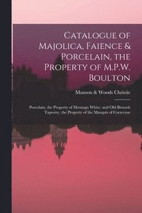 bokomslag Catalogue of Majolica, Faience & Porcelain, the Property of M.P.W. Boulton; Porcelain, the Property of Montagu White; and Old Brussels Tapestry, the Property of the Marquis of Correcuse