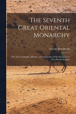 Seventh Great Oriental Monarchy; or, The Geography, History, and Antiquities of the Sassanian or New Persian Empire; 1