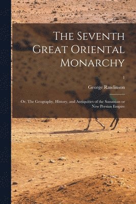 The Seventh Great Oriental Monarchy; or, The Geography, History, and Antiquities of the Sassanian or New Persian Empire; 1 1