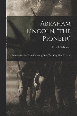 Abraham Lincoln, 'the Pioneer': Presented to the Texas Company, New York City, Feb. 20, 1952 1