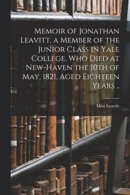 bokomslag Memoir of Jonathan Leavitt, a Member of the Junior Class in Yale College, Who Died at New-Haven the 10th of May, 1821, Aged Eighteen Years ..