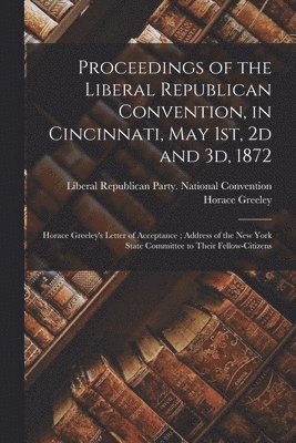 Proceedings of the Liberal Republican Convention, in Cincinnati, May 1st, 2d and 3d, 1872 1