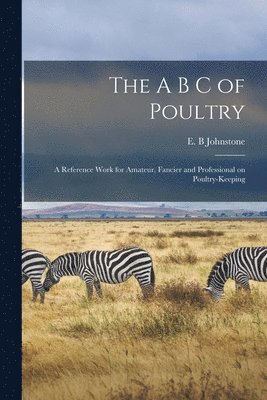 bokomslag The A B C of Poultry; a Reference Work for Amateur, Fancier and Professional on Poultry-keeping