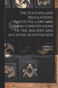 bokomslag The Statutes and Regulations, Institutes, Laws and Grand Constitutions of the Ancient and Accepted Scottish Rite