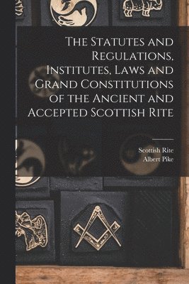 The Statutes and Regulations, Institutes, Laws and Grand Constitutions of the Ancient and Accepted Scottish Rite 1