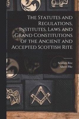 Statutes and Regulations, Institutes, Laws and Grand Constitutions of the Ancient and Accepted Scottish Rite