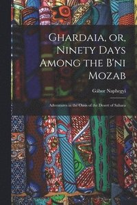 bokomslag Ghardaia, or, Ninety Days Among the B'ni Mozab