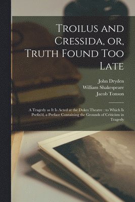 Troilus and Cressida, or, Truth Found Too Late 1