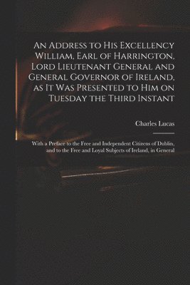 bokomslag An Address to His Excellency William, Earl of Harrington, Lord Lieutenant General and General Governor of Ireland, as It Was Presented to Him on Tuesday the Third Instant; With a Preface to the Free