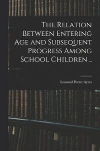 bokomslag The Relation Between Entering Age and Subsequent Progress Among School Children ..