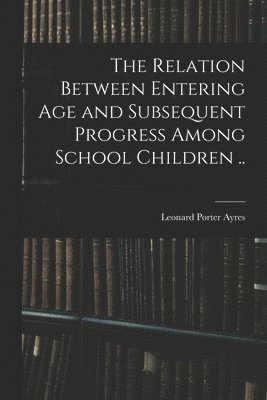 The Relation Between Entering Age and Subsequent Progress Among School Children .. 1