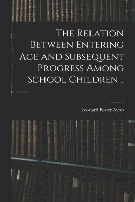 Leonard Porter 1879-1946 Ayres - Relation Between Entering Age and Subsequent Progress Among School Children .., Häftad