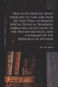 bokomslag Health by Exercise. What Exercises to Take and How to Take Them, to Remove Special Physical Weakness. Embracing an Account of the Swedish Methods, and a Summary of the Principles of Hygiene