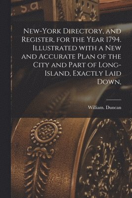 New-York Directory, and Register, for the Year 1794. Illustrated With a New and Accurate Plan of the City and Part of Long-Island, Exactly Laid Down, 1