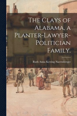 The Clays of Alabama, a Planter-lawyer-politician Family. 1