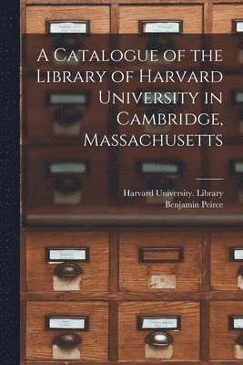A Catalogue of the Library of Harvard University in Cambridge, Massachusetts 1