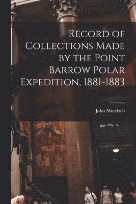 Record of Collections Made by the Point Barrow Polar Expedition, 1881-1883 1