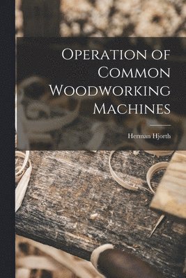 Herman 1883-1951 Hjorth, Herman Hjorth - Operation of Common Woodworking Machines, Häftad