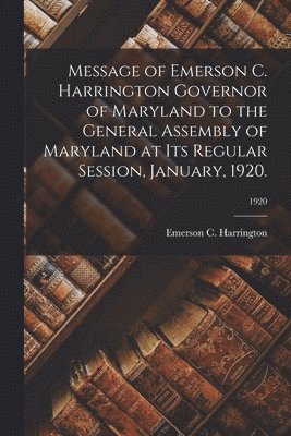 bokomslag Message of Emerson C. Harrington Governor of Maryland to the General Assembly of Maryland at Its Regular Session, January, 1920.; 1920