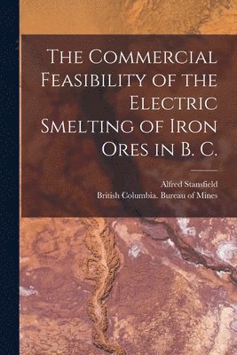 Alfred 1871-1944 Stansfield - Commercial Feasibility of the Electric Smelting of Iron Ores in B. C. [microform], Häftad