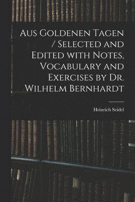 Aus Goldenen Tagen / Selected and Edited With Notes, Vocabulary and Exercises by Dr. Wilhelm Bernhardt 1