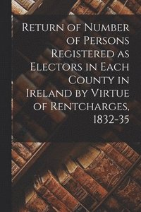 bokomslag Return of Number of Persons Registered as Electors in Each County in Ireland by Virtue of Rentcharges, 1832-35