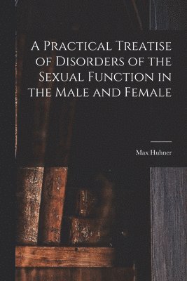 A Practical Treatise of Disorders of the Sexual Function in the Male and Female 1