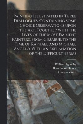 bokomslag Painting Illustrated in Three Diallogues, Containing Some Choice Observations Upon the Art. Together With the Lives of the Most Eminent Painters, From Cimabue, to the Time of Raphael and Michael An...