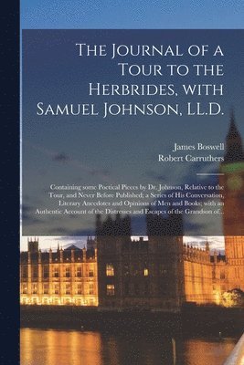 The Journal of a Tour to the Herbrides, With Samuel Johnson, LL.D.; Containing Some Poetical Pieces by Dr. Johnson, Relative to the Tour, and Never Before Published; a Series of His Conversation, 1