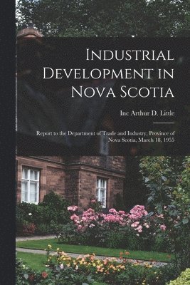 Industrial Development in Nova Scotia; Report to the Department of Trade and Industry, Province of Nova Scotia, March 18, 1955 1