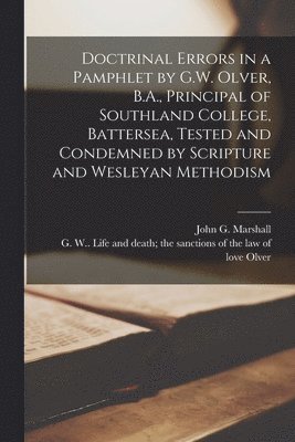John G. (John George) Marshall, G. W. (George William) Life and Olver - Doctrinal Errors in a Pamphlet by G.W. Olver, B.A., Principal of Southland College, Battersea, Tested and Condemned by Scripture and Wesleyan Methodism [microform], Häftad