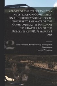 bokomslag Report of the Street Railway Investigation Commission on the Problems Relating to the Street Railways of the Commonwealth [microform]. Pursuant to Chapter 129 of the Resolves of 1917. February 1, 1918