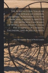 bokomslag The Agricultural Value of the Sewage of London, Examined in Reference to the Principal Schemes Submitted to the Metropolitan Board of Works, With Extracts From the Evidence of Chemists, Engineers,