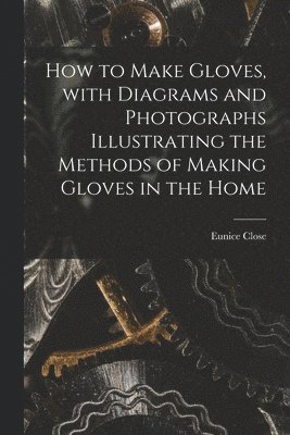 How to Make Gloves, With Diagrams and Photographs Illustrating the Methods of Making Gloves in the Home