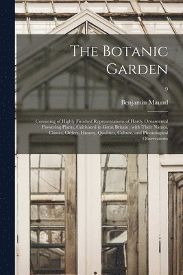 The Botanic Garden; Consisting of Highly Finished Representations of Hardy Ornamental Flowering Plants, Cultivated in Great Britain; With Their Names, Classes, Orders, History, Qualities, Culture, 1