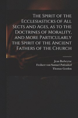 bokomslag The Spirit of the Ecclesiasticks of All Sects and Ages, as to the Doctrines of Morality, and More Particularly the Spirit of the Ancient Fathers of the Church