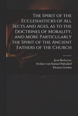 Spirit of the Ecclesiasticks of All Sects and Ages, as to the Doctrines of Morality, and More Particularly the Spirit of the Ancient Fathers of the Church