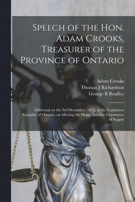 Adam 1827-1885 Crooks, Thomas J Richardson, George B Bradley, Thomas J. Richardson, Adam Crooks, George B. Bradley - Speech of the Hon. Adam Crooks, Treasurer of the Province of Ontario [microform], Häftad