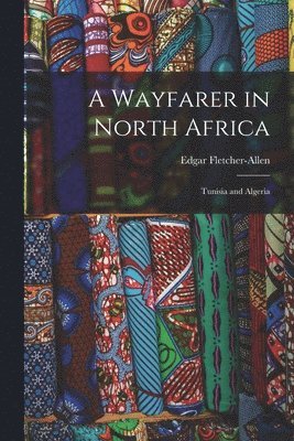 bokomslag A Wayfarer in North Africa; Tunisia and Algeria