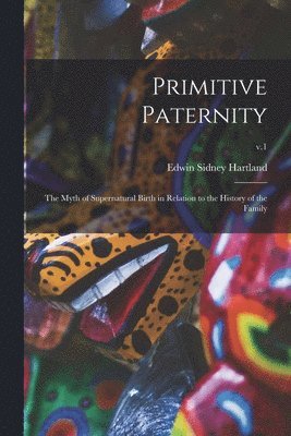 Edwin Sidney 1848-1927 Hartland - Primitive Paternity; the Myth of Supernatural Birth in Relation to the History of the Family; v.1, Häftad