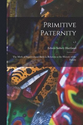 Primitive Paternity; the Myth of Supernatural Birth in Relation to the History of the Family; v.1 1