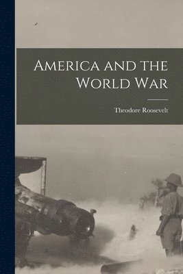 Theodore 1858-1919 Roosevelt, Theodore Roosevelt - America and the World War [microform], Häftad