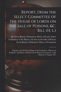 bokomslag Report, From the Select Committee of the House of Lords on the Sale of Poisons, &c. Bill (H. L.); Together With the Proceedings of the Committee, Minutes of Evidence, and Index. Ordered, by the House