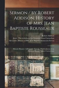 bokomslag Sermon / by Robert Addison. History of Mrs. Jean Baptiste Rousseaux; Historic Houses / [Alexander Servos]. The Evolution of an Historical Room / [Janet Carnochan] [microform]