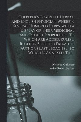 bokomslag Culpeper's Complete Herbal, and English Physician Wherein Several Hundred Herbs, With a Display of Their Medicinal and Occult Properties ... To Which Are Added, Rules ... Receipts, Selected From the